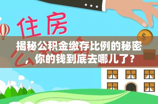 仁爱揭秘公积金缴存比例的秘密，你的钱到底去哪儿了？