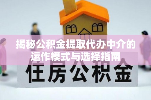 仁爱揭秘公积金提取代办中介的运作模式与选择指南