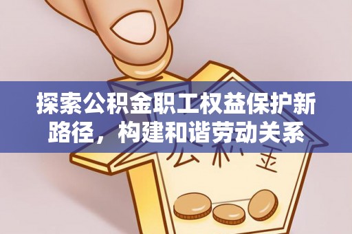 仁爱探索公积金职工权益保护新路径，构建和谐劳动关系
