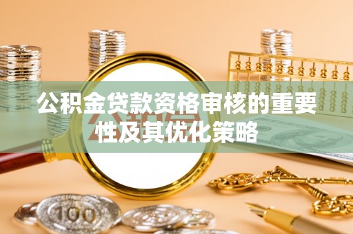 仁爱公积金贷款资格审核的重要性及其优化策略