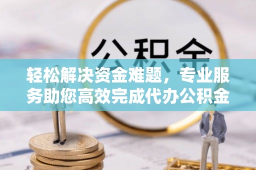 仁爱轻松解决资金难题，专业服务助您高效完成代办公积金提取