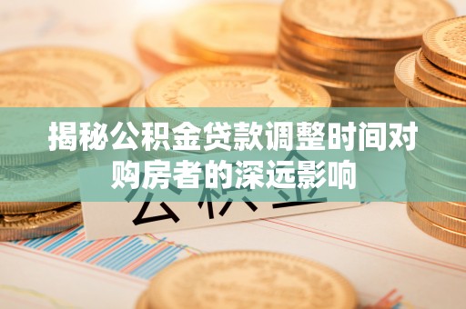 仁爱揭秘公积金贷款调整时间对购房者的深远影响