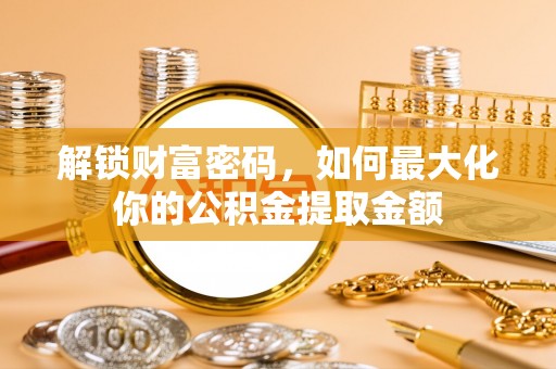 仁爱解锁财富密码，如何最大化你的公积金提取金额