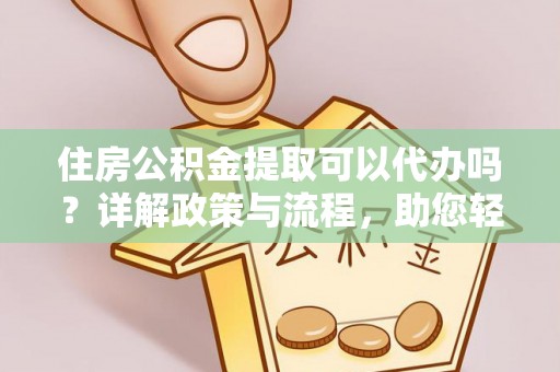 仁爱住房公积金提取可以代办吗？详解政策与流程，助您轻松解决疑问