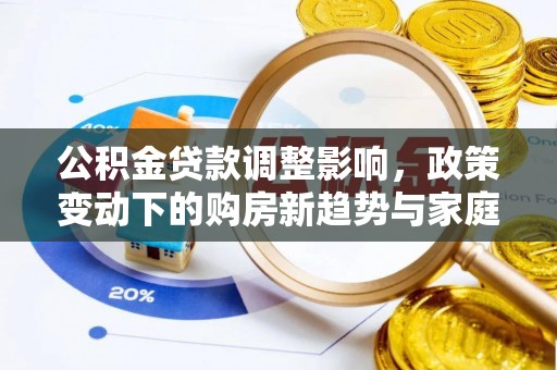 仁爱公积金贷款调整影响，政策变动下的购房新趋势与家庭财务规划