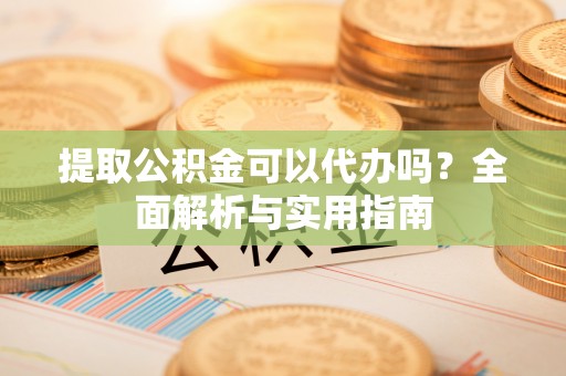 仁爱提取公积金可以代办吗？全面解析与实用指南