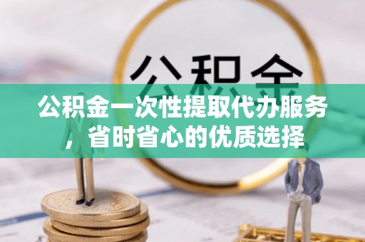 仁爱公积金一次性提取代办服务，省时省心的优质选择