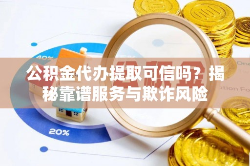 仁爱公积金代办提取可信吗？揭秘靠谱服务与欺诈风险