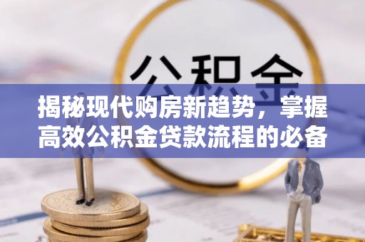 仁爱揭秘现代购房新趋势，掌握高效公积金贷款流程的必备指南