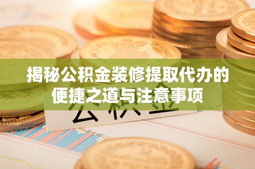 仁爱揭秘公积金装修提取代办的便捷之道与注意事项