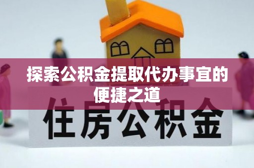 仁爱探索公积金提取代办事宜的便捷之道