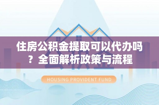 仁爱住房公积金提取可以代办吗？全面解析政策与流程