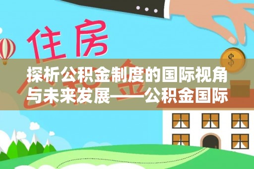 仁爱探析公积金制度的国际视角与未来发展——公积金国际比较的新思路