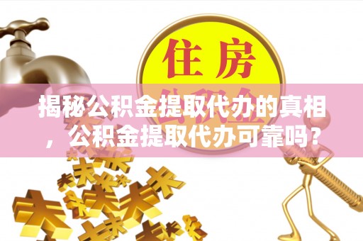 仁爱揭秘公积金提取代办的真相，公积金提取代办可靠吗？