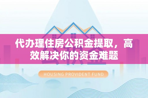 仁爱代办理住房公积金提取，高效解决你的资金难题