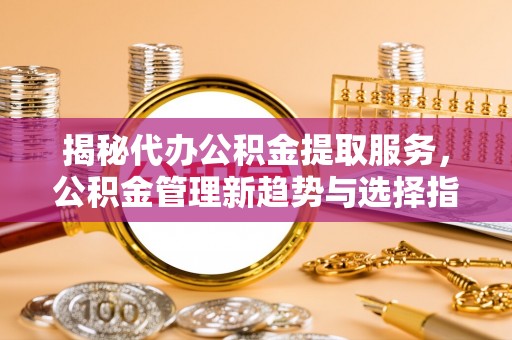 仁爱揭秘代办公积金提取服务，公积金管理新趋势与选择指南