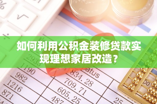 仁爱如何利用公积金装修贷款实现理想家居改造？