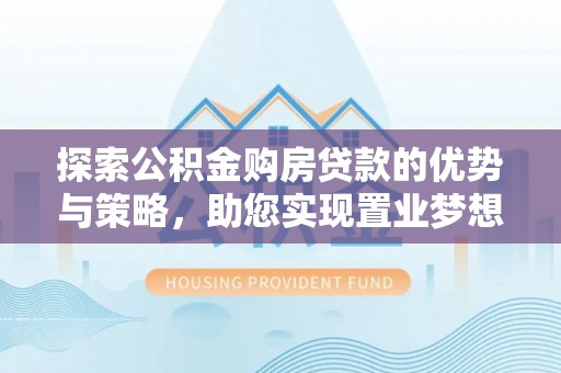 仁爱探索公积金购房贷款的优势与策略，助您实现置业梦想