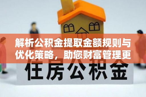 仁爱解析公积金提取金额规则与优化策略，助您财富管理更高效