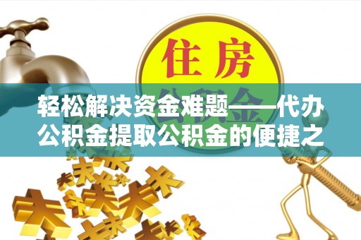 仁爱轻松解决资金难题——代办公积金提取公积金的便捷之道