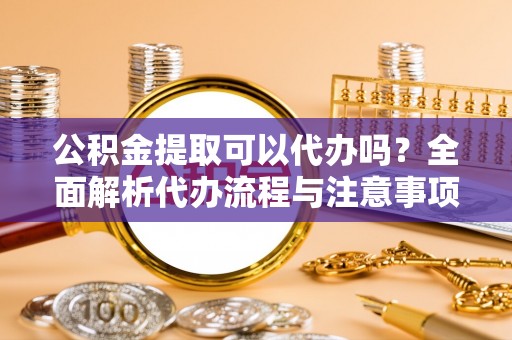 仁爱公积金提取可以代办吗？全面解析代办流程与注意事项