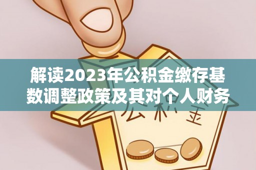 仁爱解读2023年公积金缴存基数调整政策及其对个人财务的影响