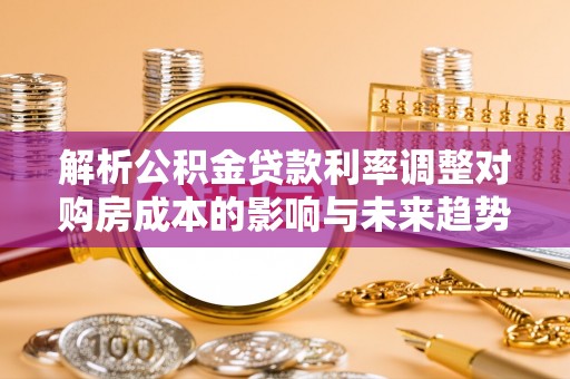 仁爱解析公积金贷款利率调整对购房成本的影响与未来趋势