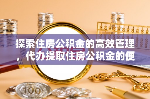 仁爱探索住房公积金的高效管理，代办提取住房公积金的便利与注意事项