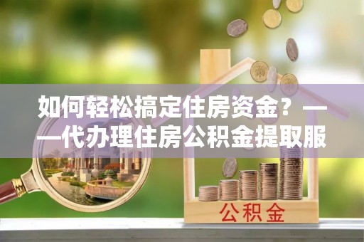 仁爱如何轻松搞定住房资金？——代办理住房公积金提取服务全解析