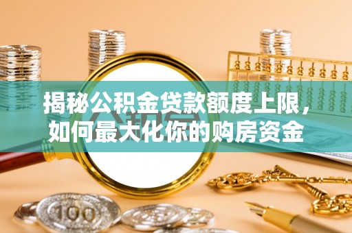 仁爱揭秘公积金贷款额度上限，如何最大化你的购房资金