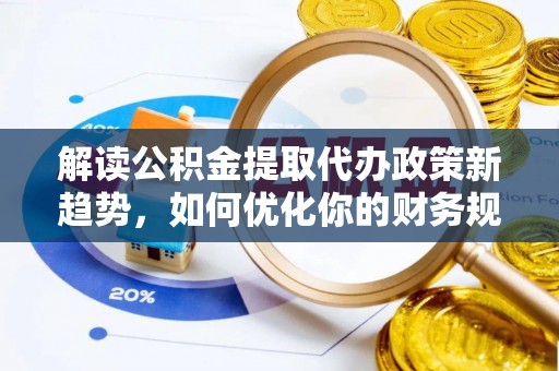 仁爱解读公积金提取代办政策新趋势，如何优化你的财务规划
