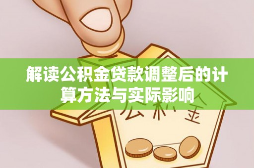 仁爱解读公积金贷款调整后的计算方法与实际影响