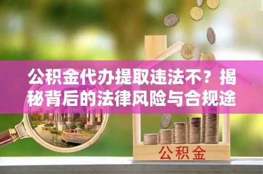 仁爱公积金代办提取违法不？揭秘背后的法律风险与合规途径