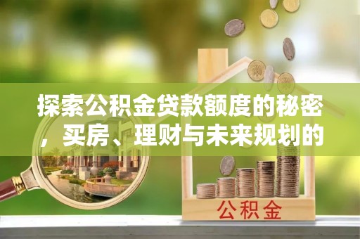 仁爱探索公积金贷款额度的秘密，买房、理财与未来规划的全方位解析