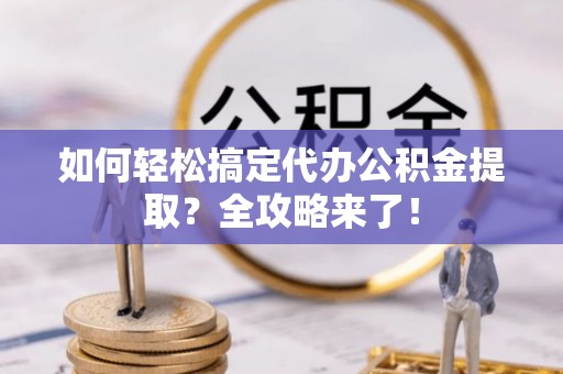 仁爱如何轻松搞定代办公积金提取？全攻略来了！