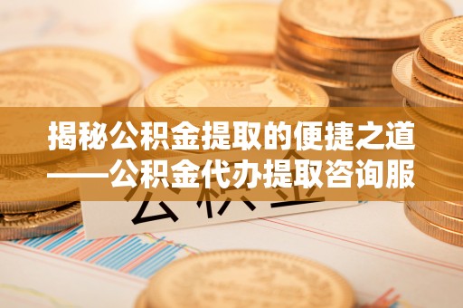 仁爱揭秘公积金提取的便捷之道——公积金代办提取咨询服务全解析