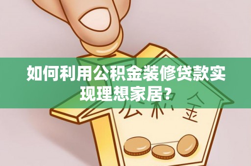 仁爱如何利用公积金装修贷款实现理想家居？