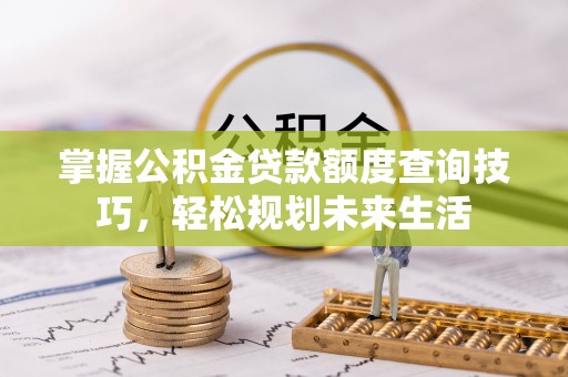 仁爱掌握公积金贷款额度查询技巧，轻松规划未来生活