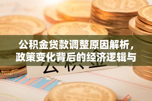 仁爱公积金贷款调整原因解析，政策变化背后的经济逻辑与民生考量