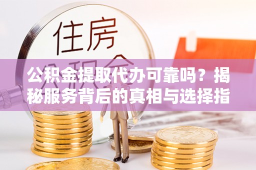 仁爱公积金提取代办可靠吗？揭秘服务背后的真相与选择指南