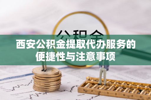 仁爱西安公积金提取代办服务的便捷性与注意事项