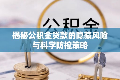 仁爱揭秘公积金贷款的隐藏风险与科学防控策略