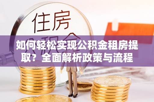 仁爱如何轻松实现公积金租房提取？全面解析政策与流程