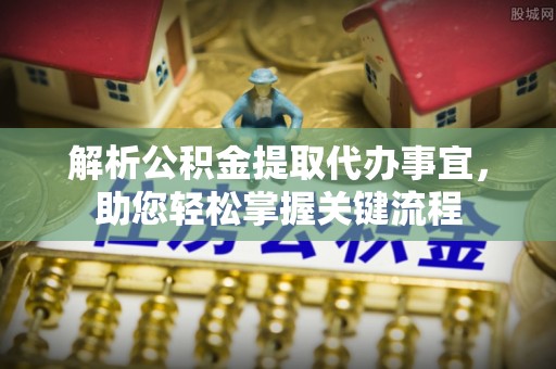 仁爱解析公积金提取代办事宜，助您轻松掌握关键流程