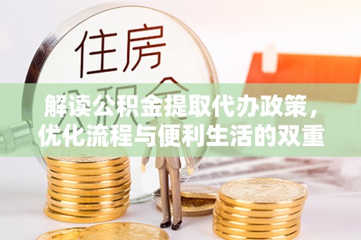 仁爱解读公积金提取代办政策，优化流程与便利生活的双重保障